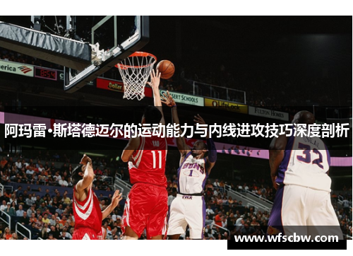 阿玛雷·斯塔德迈尔的运动能力与内线进攻技巧深度剖析