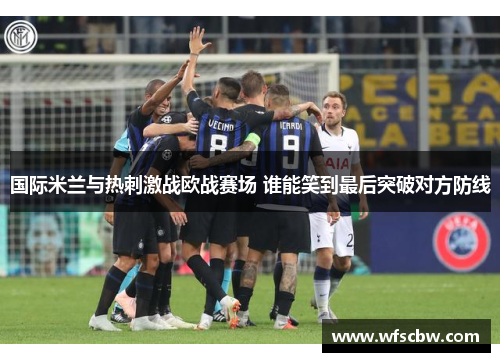 国际米兰与热刺激战欧战赛场 谁能笑到最后突破对方防线