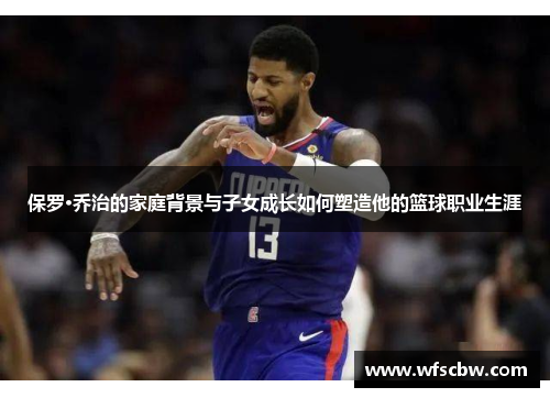 保罗·乔治的家庭背景与子女成长如何塑造他的篮球职业生涯