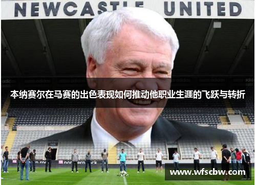 本纳赛尔在马赛的出色表现如何推动他职业生涯的飞跃与转折