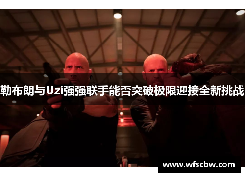 勒布朗与Uzi强强联手能否突破极限迎接全新挑战