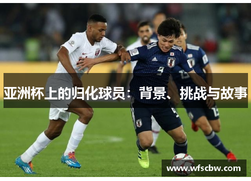 亚洲杯上的归化球员：背景、挑战与故事