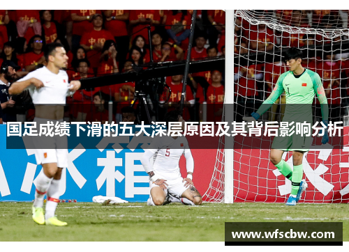 国足成绩下滑的五大深层原因及其背后影响分析