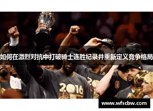 如何在激烈对抗中打破骑士连胜纪录并重新定义竞争格局