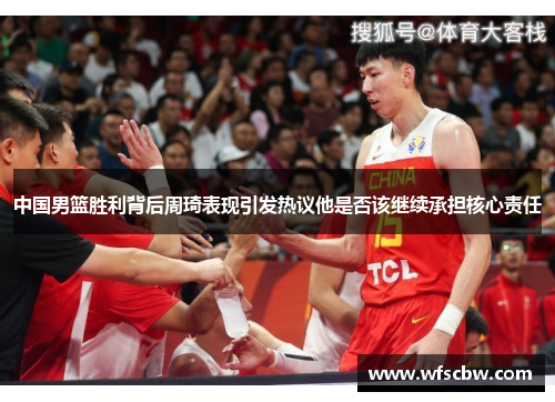 中国男篮胜利背后周琦表现引发热议他是否该继续承担核心责任