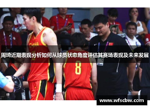 周琦近期表现分析如何从球员状态角度评估其赛场表现及未来发展