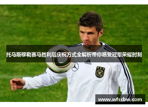 托马斯穆勒赛马胜利后庆祝方式全解析带你感受冠军荣耀时刻