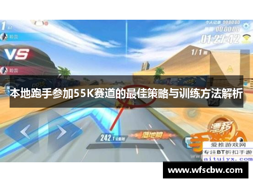 本地跑手参加55K赛道的最佳策略与训练方法解析