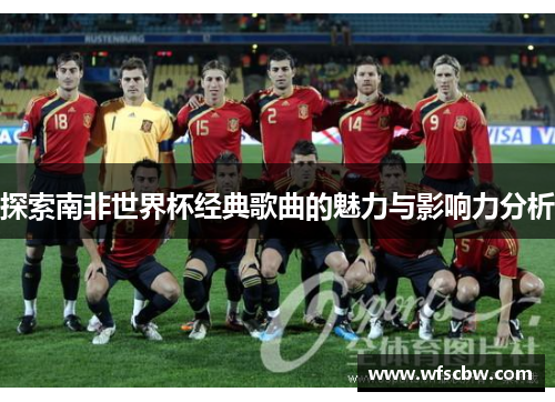 探索南非世界杯经典歌曲的魅力与影响力分析