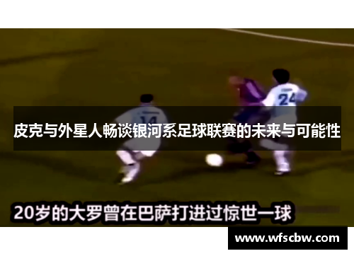 皮克与外星人畅谈银河系足球联赛的未来与可能性
