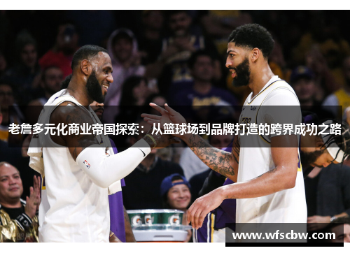 老詹多元化商业帝国探索：从篮球场到品牌打造的跨界成功之路