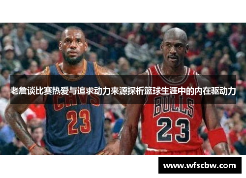 老詹谈比赛热爱与追求动力来源探析篮球生涯中的内在驱动力