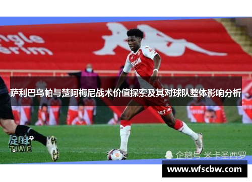 萨利巴乌帕与楚阿梅尼战术价值探索及其对球队整体影响分析