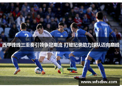 西甲锋线三重奏引领争冠潮流 打破纪录助力球队迈向巅峰 西甲锋线三重奏引领争冠潮流 打破纪录助力球队迈向巅峰