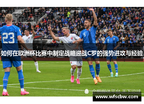 如何在欧洲杯比赛中制定战略迎战C罗的强势进攻与经验