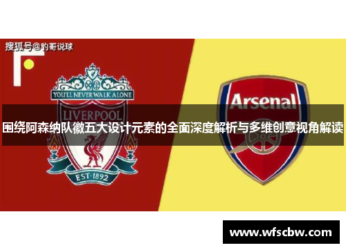 围绕阿森纳队徽五大设计元素的全面深度解析与多维创意视角解读