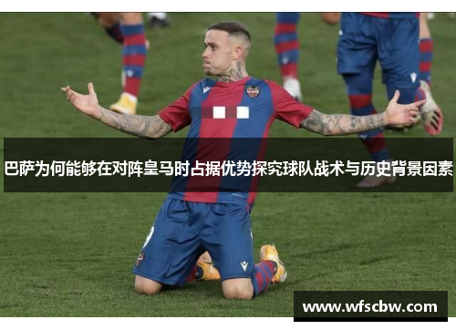 巴萨为何能够在对阵皇马时占据优势探究球队战术与历史背景因素 巴萨为何能够在对阵皇马时占据优势探究球队战术与历史背景因素