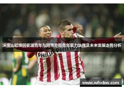 深度比较埃因霍温青年与阿贾克斯青年实力孰强及未来发展走势分析 深度比较埃因霍温青年与阿贾克斯青年实力孰强及未来发展走势分析