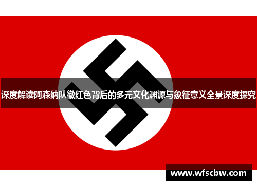 深度解读阿森纳队徽红色背后的多元文化渊源与象征意义全景深度探究 深度解读阿森纳队徽红色背后的多元文化渊源与象征意义全景深度探究