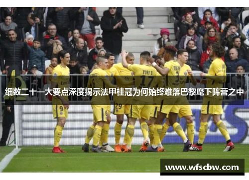 细数二十一大要点深度揭示法甲桂冠为何始终难落巴黎麾下阵营之中 细数二十一大要点深度揭示法甲桂冠为何始终难落巴黎麾下阵营之中