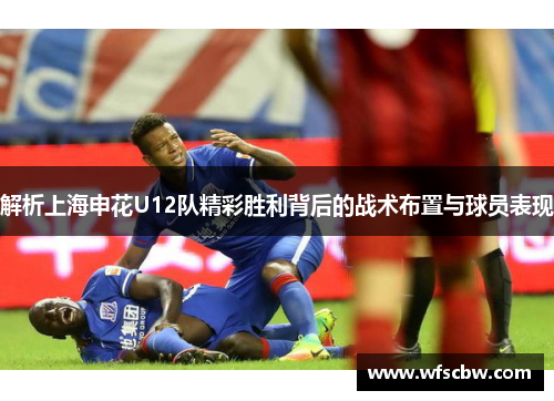 解析上海申花U12队精彩胜利背后的战术布置与球员表现